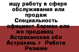 ищу работу в сфере обслуживания или продаж › Специальность ­ официант бармен или же продавец  - Астраханская обл., Астрахань г. Работа » Резюме   